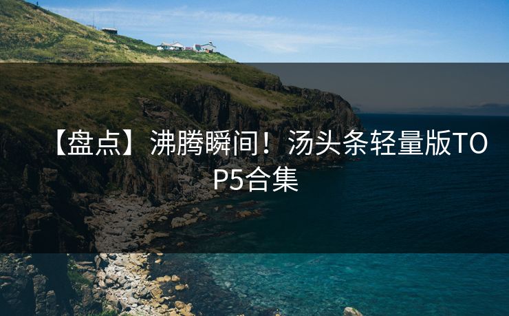 【盘点】沸腾瞬间！汤头条轻量版TOP5合集