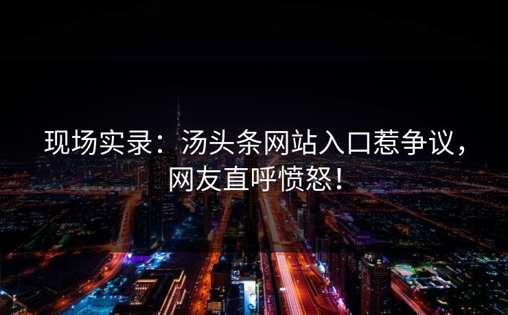 现场实录：汤头条网站入口惹争议，网友直呼愤怒！