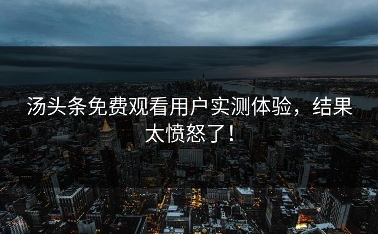 汤头条免费观看用户实测体验，结果太愤怒了！