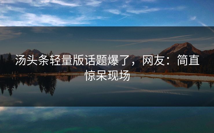汤头条轻量版话题爆了，网友：简直惊呆现场