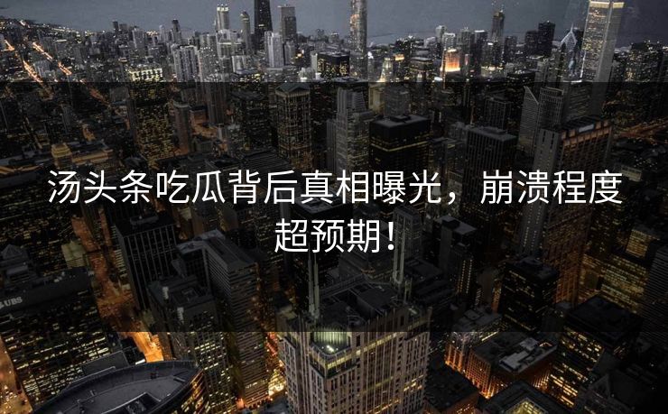 汤头条吃瓜背后真相曝光，崩溃程度超预期！