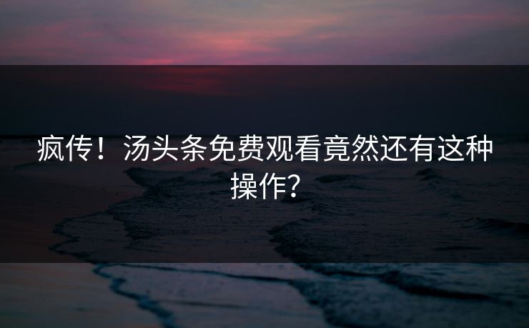 疯传！汤头条免费观看竟然还有这种操作？