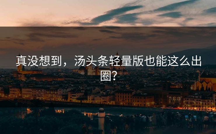真没想到，汤头条轻量版也能这么出圈？
