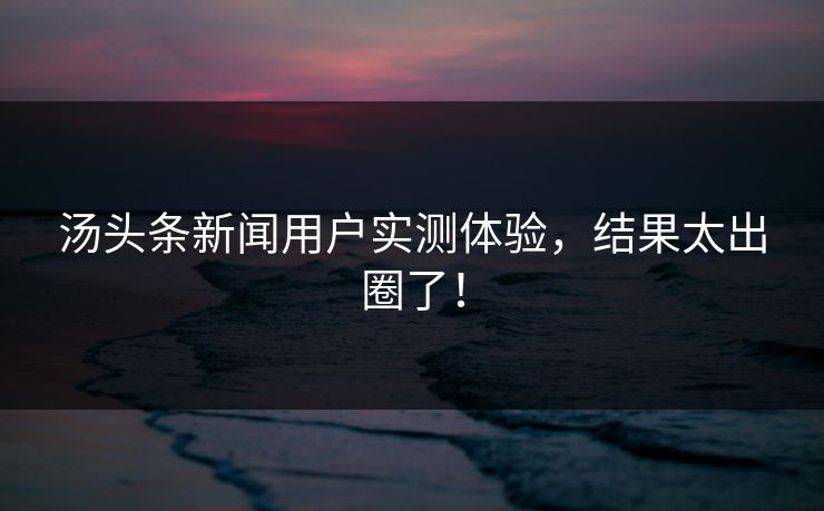 汤头条新闻用户实测体验，结果太出圈了！