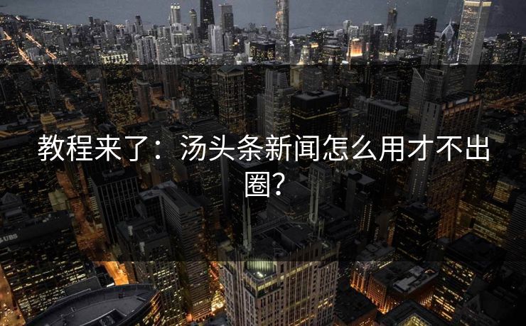 教程来了：汤头条新闻怎么用才不出圈？