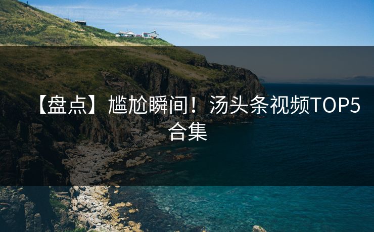 【盘点】尴尬瞬间！汤头条视频TOP5合集