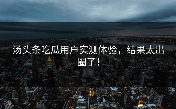 汤头条吃瓜用户实测体验，结果太出圈了！
