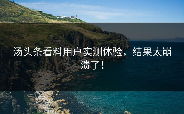 汤头条看料用户实测体验，结果太崩溃了！