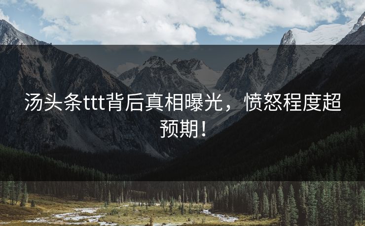 汤头条ttt背后真相曝光，愤怒程度超预期！