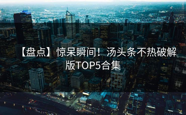 【盘点】惊呆瞬间！汤头条不热破解版TOP5合集