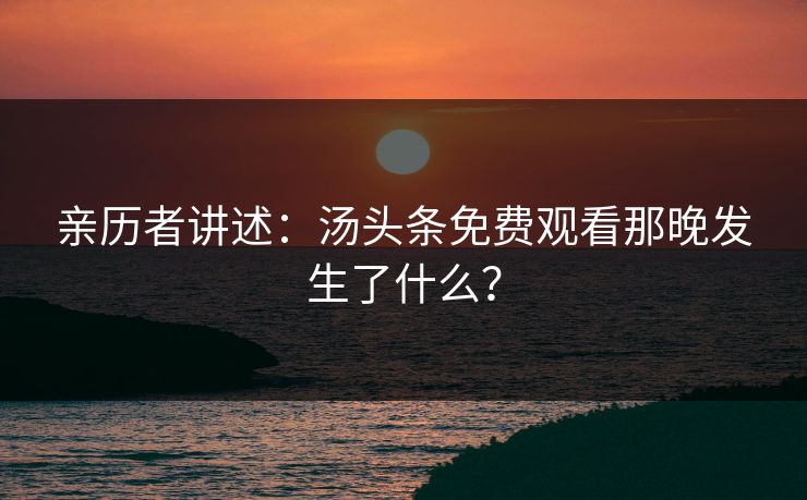 亲历者讲述：汤头条免费观看那晚发生了什么？