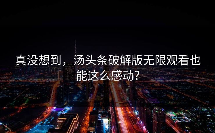 真没想到，汤头条破解版无限观看也能这么感动？