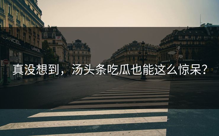 真没想到，汤头条吃瓜也能这么惊呆？