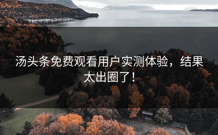 汤头条免费观看用户实测体验，结果太出圈了！