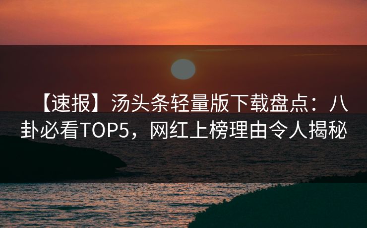 【速报】汤头条轻量版下载盘点：八卦必看TOP5，网红上榜理由令人揭秘