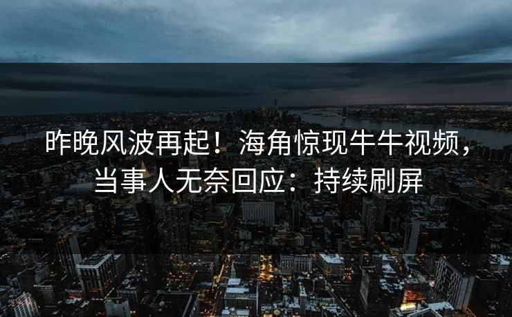 昨晚风波再起！海角惊现牛牛视频，当事人无奈回应：持续刷屏