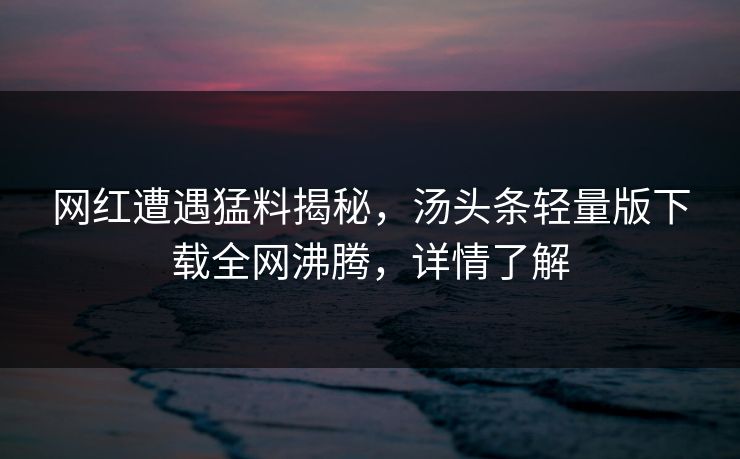 网红遭遇猛料揭秘，汤头条轻量版下载全网沸腾，详情了解