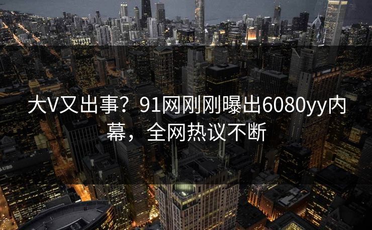 大V又出事？91网刚刚曝出6080yy内幕，全网热议不断