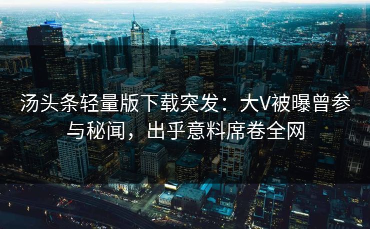 汤头条轻量版下载突发：大V被曝曾参与秘闻，出乎意料席卷全网