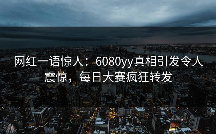 网红一语惊人：6080yy真相引发令人震惊，每日大赛疯狂转发