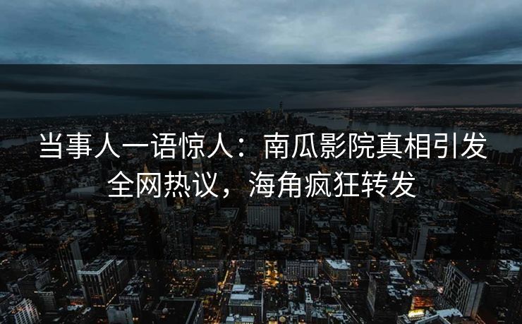 当事人一语惊人：南瓜影院真相引发全网热议，海角疯狂转发