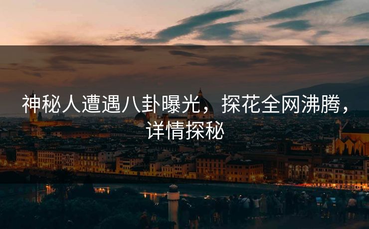 神秘人遭遇八卦曝光，探花全网沸腾，详情探秘