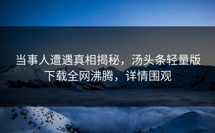 当事人遭遇真相揭秘，汤头条轻量版下载全网沸腾，详情围观