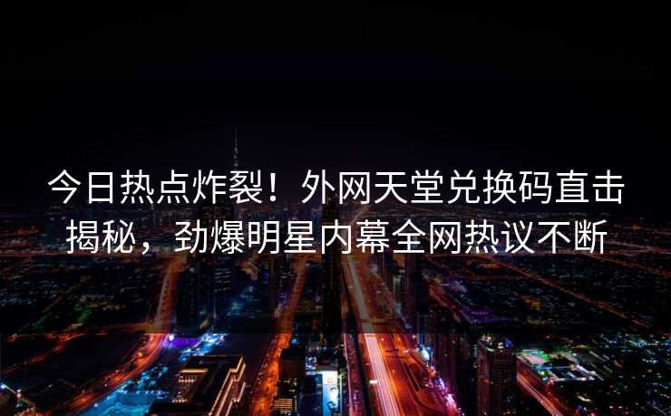 今日热点炸裂！外网天堂兑换码直击揭秘，劲爆明星内幕全网热议不断