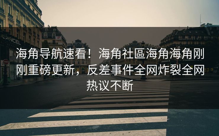 海角导航速看！海角社區海角海角刚刚重磅更新，反差事件全网炸裂全网热议不断