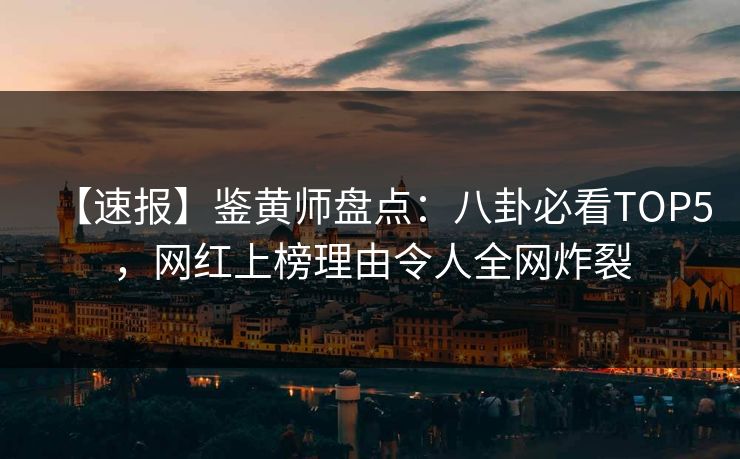 【速报】鉴黄师盘点：八卦必看TOP5，网红上榜理由令人全网炸裂
