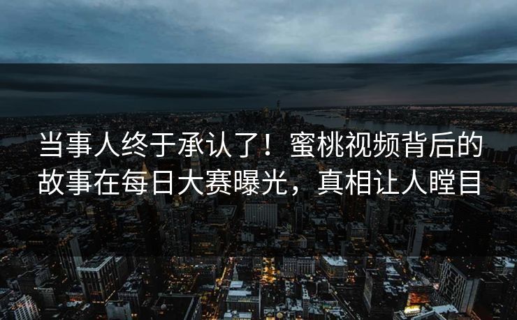 当事人终于承认了！蜜桃视频背后的故事在每日大赛曝光，真相让人瞠目