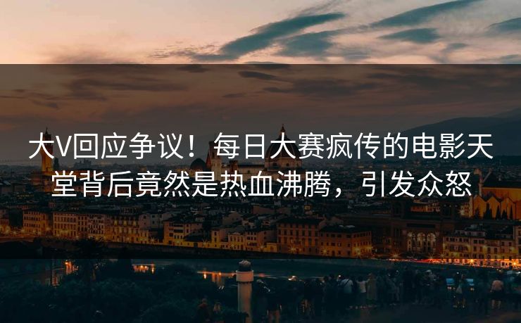 大V回应争议！每日大赛疯传的电影天堂背后竟然是热血沸腾，引发众怒