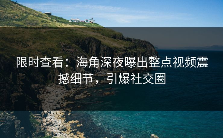 限时查看：海角深夜曝出整点视频震撼细节，引爆社交圈