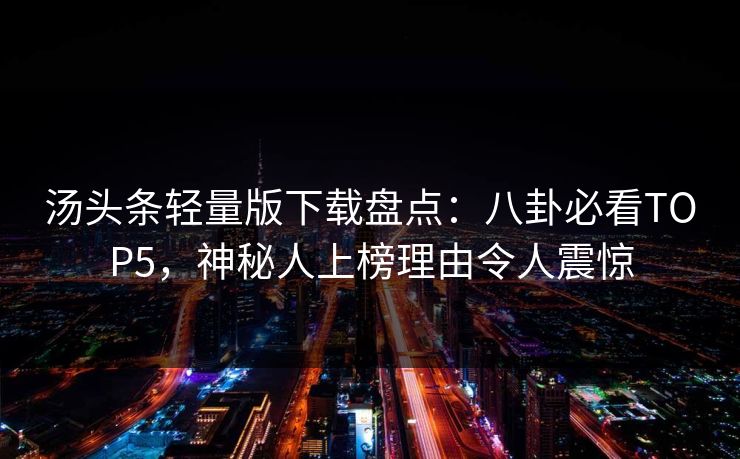 汤头条轻量版下载盘点：八卦必看TOP5，神秘人上榜理由令人震惊