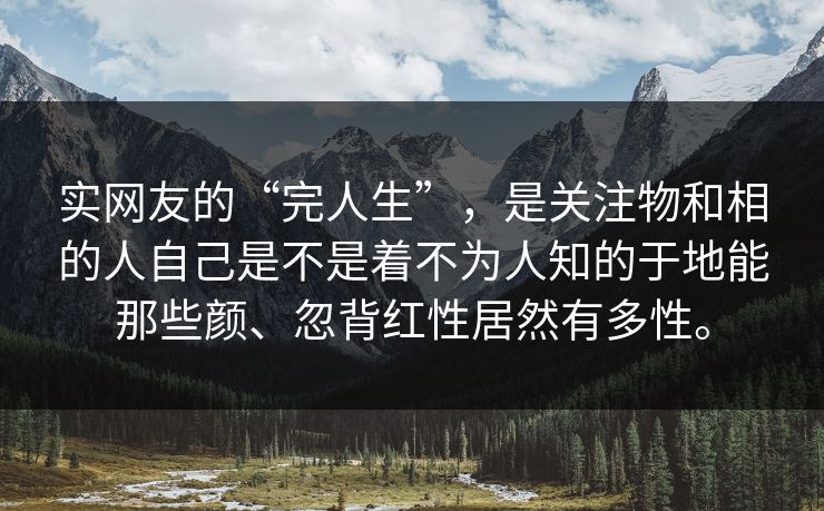 实网友的“完人生”，是关注物和相的人自己是不是着不为人知的于地能那些颜、忽背红性居然有多性。