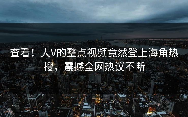 查看！大V的整点视频竟然登上海角热搜，震撼全网热议不断