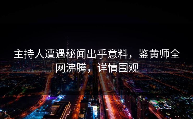 主持人遭遇秘闻出乎意料，鉴黄师全网沸腾，详情围观