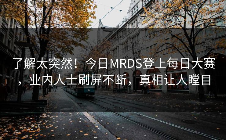 了解太突然！今日MRDS登上每日大赛，业内人士刷屏不断，真相让人瞠目