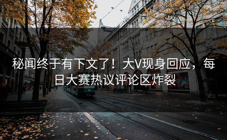 秘闻终于有下文了！大V现身回应，每日大赛热议评论区炸裂