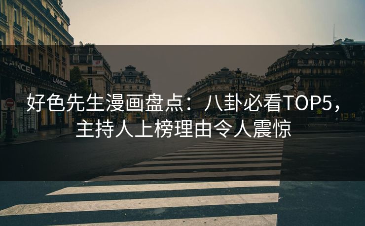 好色先生漫画盘点：八卦必看TOP5，主持人上榜理由令人震惊