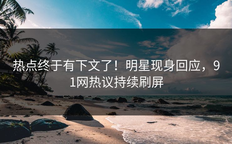 热点终于有下文了！明星现身回应，91网热议持续刷屏