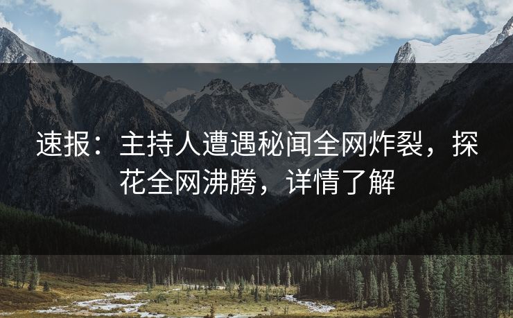 速报：主持人遭遇秘闻全网炸裂，探花全网沸腾，详情了解