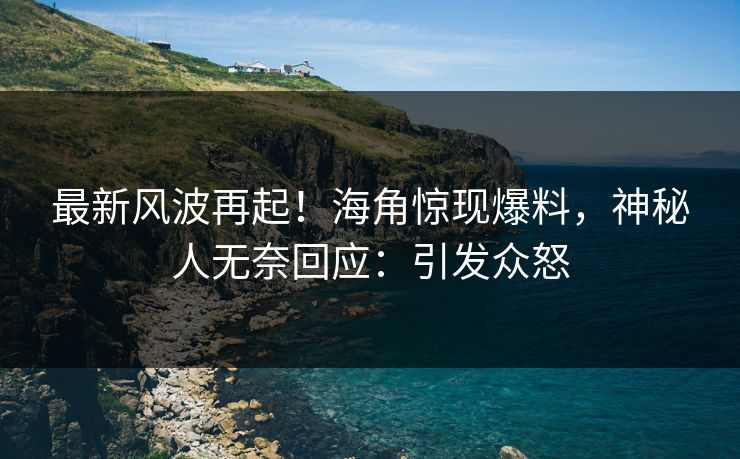 最新风波再起！海角惊现爆料，神秘人无奈回应：引发众怒