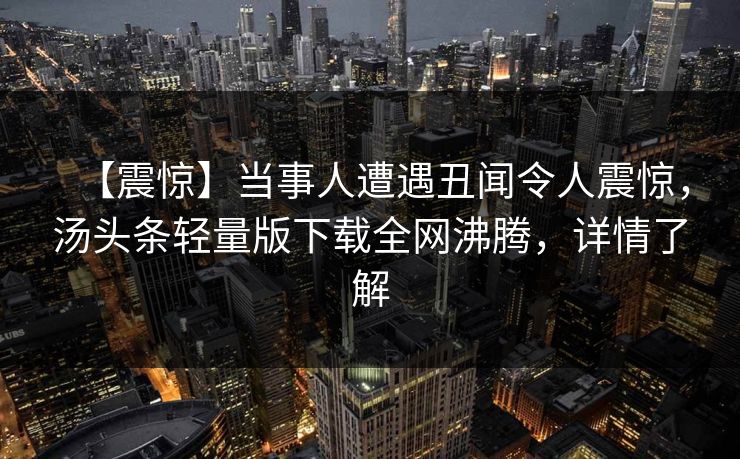 【震惊】当事人遭遇丑闻令人震惊，汤头条轻量版下载全网沸腾，详情了解