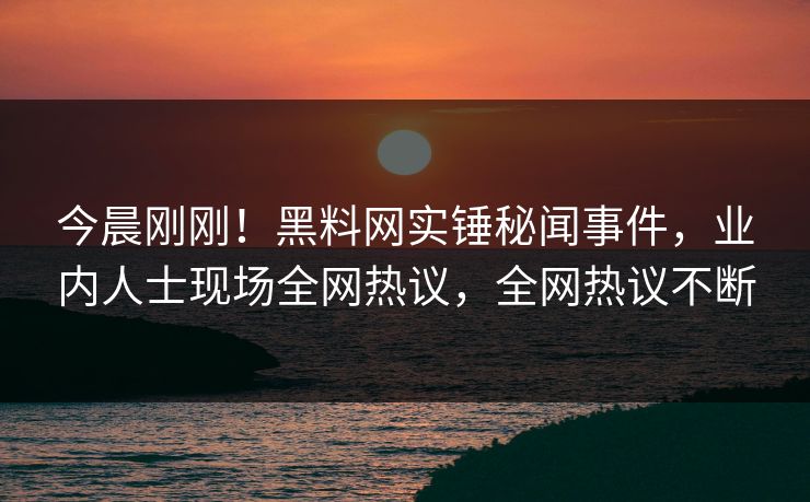 今晨刚刚！黑料网实锤秘闻事件，业内人士现场全网热议，全网热议不断