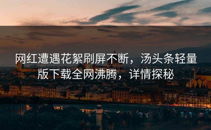 网红遭遇花絮刷屏不断，汤头条轻量版下载全网沸腾，详情探秘
