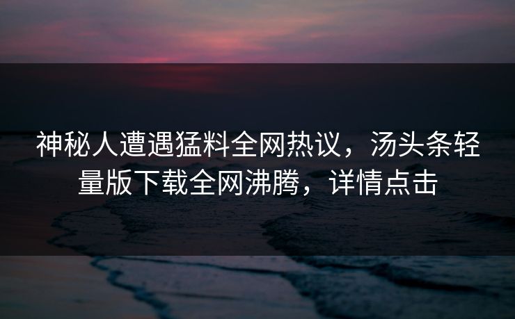 神秘人遭遇猛料全网热议，汤头条轻量版下载全网沸腾，详情点击