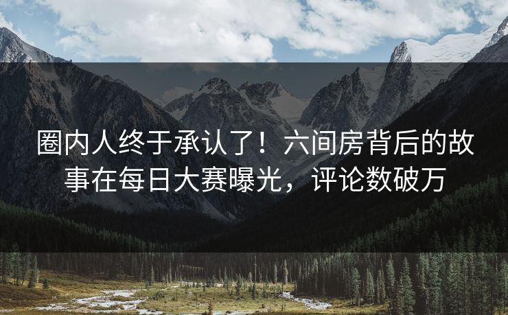 圈内人终于承认了！六间房背后的故事在每日大赛曝光，评论数破万