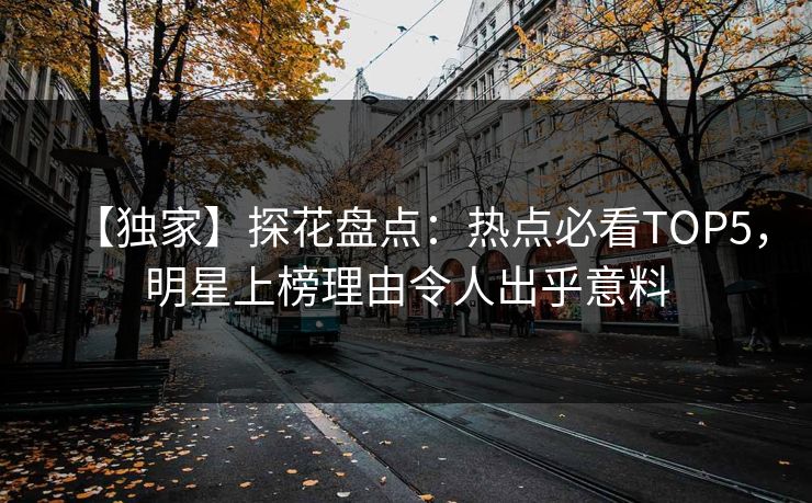 【独家】探花盘点：热点必看TOP5，明星上榜理由令人出乎意料