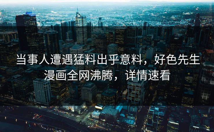 当事人遭遇猛料出乎意料，好色先生漫画全网沸腾，详情速看